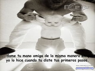 ...dame tu mano amiga de la misma manera en que
   yo lo hice cuando tu diste tus primeros pasos.
 