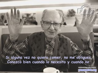 Si alguna vez no quiero comer, no me obligues.
Conozco bien cuando lo necesito y cuando no.
 