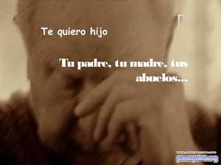 Te quiero hijo
Tu padre, tu madre, tus
abuelos...
 