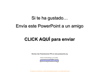 Si te ha gustado…Si te ha gustado…
Envía este PowerPoint a un amigoEnvía este PowerPoint a un amigo
CLICK AQUÍ para enviarCLICK AQUÍ para enviar
Muchas más Presentaciones PPS en www.powerpoints.orgMuchas más Presentaciones PPS en www.powerpoints.org
Si quieres suscribirte y recibir powerpoints gratis en tu email pulsa aquí
 