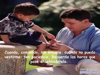Cuando, comiendo, me ensucie; cuando no pueda
vestirme: ten paciencia. Recuerda las horas que
pasé enseñándotelo.
 