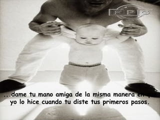 ...dame tu mano amiga de la misma manera en que
yo lo hice cuando tu diste tus primeros pasos.
 