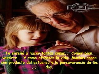 Te enseñé a hacer tantas cosas... Comer bien,
vestirte... Y como afrontar la vida. Muchas cosas
son producto del esfuerzo y la perseverancia de los
dos.
 