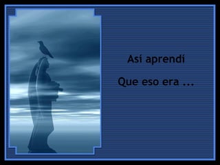 Así aprendí  Que eso era ...  