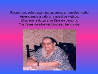 Recuerden, esto pasa muchas veces en nuestro medio Aprendamos a valorar a nuestros viejitos, Ellos son la dulzura de Dios en persona, Y a través de ellos recibimos su bendición. 