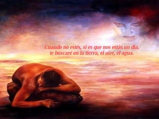 Cuando no estés, si es que nos estás un día, te buscaré en la tierra, el aire, el agua.   