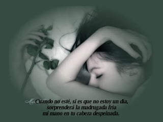 Cuando no esté, si es que no estoy un día, sorprenderá la madrugada fría mi mano en tu cabeza despeinada.   