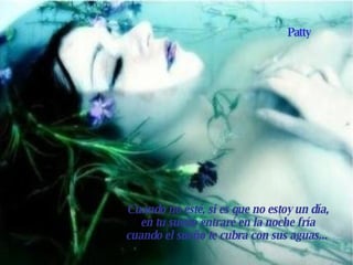 Cuando no esté, si es que no estoy un día, en tu sueño entraré en la noche fría cuando el sueño te cubra con sus aguas...   Patty 