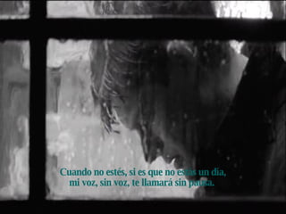 Cuando no estés, si es que no estás un día, mi voz, sin voz, te llamará sin pausa.   