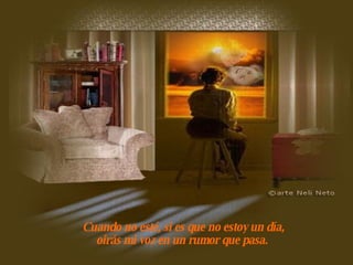 Cuando no esté, si es que no estoy un día, oirás mi voz en un rumor que pasa.   