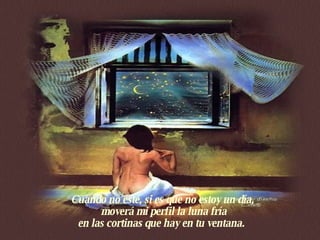Cuando no esté, si es que no estoy un día,  moverá mi perfil la luna fría en las cortinas que hay en tu ventana.    