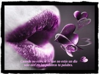 Cuando no estés, si es que no estás un día sólo oiré en las palabras tu palabra.   