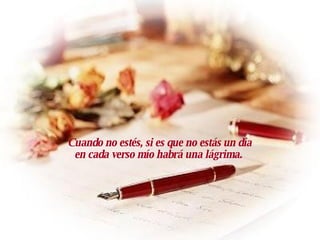 Cuando no estés, si es que no estás un día en cada verso mío habrá una lágrima.   
