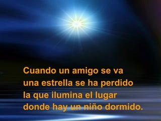Cuando un amigo se va  una estrella se ha perdido  la que ilumina el lugar  donde hay un niño dormido.   