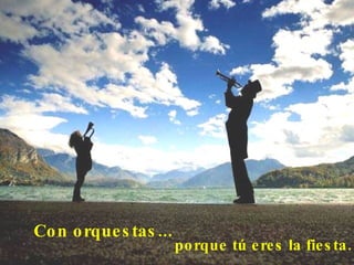 Con orquestas...     porque tú eres la fiesta.  