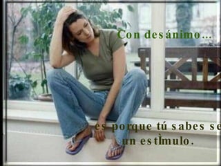 Con desánimo...     es porque tú sabes ser un estímulo.  
