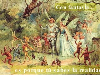 Con fantasía...     es porque tú sabes la realidad.  