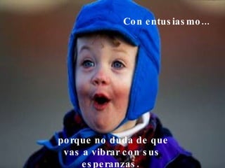 Con entusiasmo...    porque no duda de que vas a vibrar con sus esperanzas.  