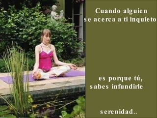 Cuando alguien  se acerca a ti inquieto     es porque tú, sabes infundirle  serenidad..  