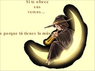 Si te ofrece sus versos...     es porque tú tienes la música.  