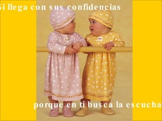 Si llega con sus confidencias   porque en ti busca la escucha.  
