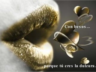 Con besos...   porque tú eres la dulzura.  