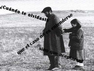 ¿Cuándo te olvidaste sino que aceptarse? que el caso no es entenderse 