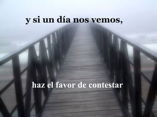 haz el favor de contestar  y si un día nos vemos, 
