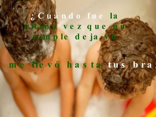 ¿Cuándo fue  la última vez que un simple deja vú me llevó hasta   tus brazos? 