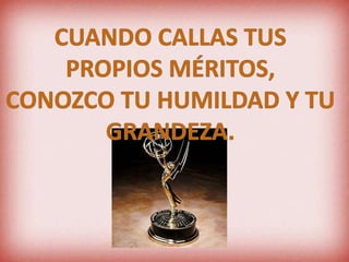 CUANDO CALLAS TUS PROPIOS MÉRITOS,CONOZCO TU HUMILDAD Y TU GRANDEZA.