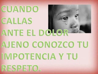 CUANDO CALLAS ANTE EL DOLOR AJENOCONOZCO TU IMPOTENCIA Y TU RESPETO.