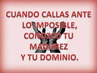 CUANDO CALLAS ANTE LO IMPOSIBLE,CONOZCO TU MADUREZ Y TU DOMINIO.