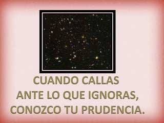 CUANDO CALLAS ANTE LO QUE IGNORAS,CONOZCO TU PRUDENCIA.
