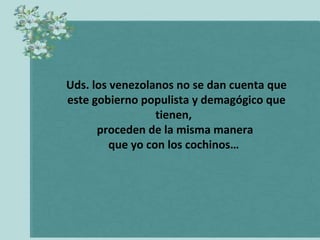 Uds. los venezolanos no se dan cuenta que este gobierno populista y demagógico que tienen,  proceden de la misma manera  que yo con los cochinos…   