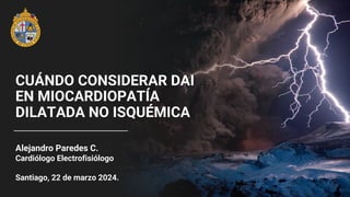CUÁNDO CONSIDERAR DAI
EN MIOCARDIOPATÍA
DILATADA NO ISQUÉMICA
Alejandro Paredes C.
Cardiólogo Electrofisiólogo
Santiago, 22 de marzo 2024.
 