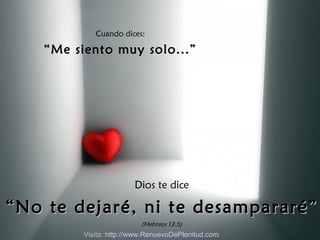Cuando dices: “ Me siento muy solo...” Dios te dice “ No te dejaré, ni te desampararé” (Hebreos 13:5) Visita:  http:// www.RenuevoDePlenitud.com 