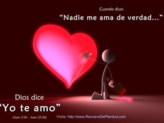 Cuando dices “ Nadie me ama de verdad...” Dios dice “ Yo te amo” (Juan 3:16 – Juan 13:34) Visita:  http:// www.RenuevoDePlenitud.com 