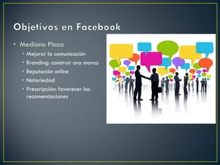 • Mediano Plazo
• Mejorar la comunicación
• Branding: construir una marca
• Reputación online
• Notoriedad
• Prescripción: favorecer las
recomendaciones
 