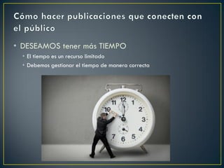 • DESEAMOS tener más TIEMPO
• El tiempo es un recurso limitado
• Debemos gestionar el tiempo de manera correcta
 