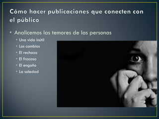 • Analicemos las temores de las personas
• Una vida inútil
• Los cambios
• El rechazo
• El fracaso
• El engaño
• La soledad
 
