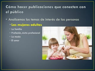 • Analicemos los temas de interés de las personas
• Las mujeres adultas
• La familia
• Profesión, éxito profesional
• La moda
• El amor
 