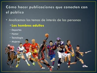 • Analicemos los temas de interés de las personas
• Los hombres adultos
• Deportes
• Humor
• Tecnología
• Mujeres
 