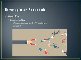 • Atracción
• Crear comunidad
• ¿Cómo conseguir fans? ¿Cómo darse a
conocer?
 