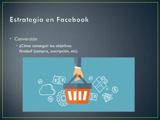 • Conversión
• ¿Cómo conseguir los objetivos
finales? (compra, suscripción, etc).
 