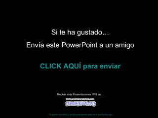 Si te ha gustado… Envía este PowerPoint a un amigo CLICK AQUÍ para enviar Muchas más Presentaciones PPS en… Si quieres suscribirte y recibir powerpoints gratis en tu email pulsa  aquí 