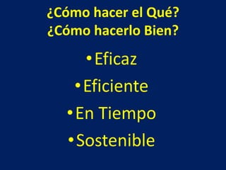 ¿Cómo hacer el Qué?
¿Cómo hacerlo Bien?
•Eficaz
•Eficiente
•En Tiempo
•Sostenible
 