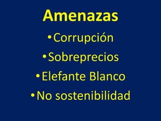 Amenazas
•Corrupción
•Sobreprecios
•Elefante Blanco
•No sostenibilidad
 