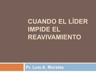 CUANDO EL LÍDER
IMPIDE EL
REAVIVAMIENTO

Pr. Luis A. Morales

 