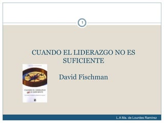 CUANDO EL LIDERAZGO NO ES
SUFICIENTE
David Fischman
L.A Ma. de Lourdes Ramírez
Hernández
1
 