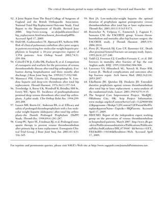 The critical thrombosis period in major orthopedic surgery / Warwick and Rosencher      405


52. A Joint Report from The Royal College of Surgeons of        59. Heit JA. Low-molecular-weight heparin: the optimal
    England and the British Orthopaedic Association.                duration of prophylaxis against postoperative venous
    National Total Hip Replacement Outcome Study. Final             thromboembolism after total hip or knee replacement.
    Report to the Department of Health. Revised June                Thromb Res. 2001;101(1):V163-V173.
    2000.      http://www.rcseng. ac.uk/publications/docs/      60. Rosencher N, Vielpeau C, Emmerich J, Fagnani F,
    hip_replacement.html/attachment_download/pdffile.               Samama CM. the ESCORTE group. Venous throm-
    Accessed April 17, 2009.                                        boembolism and mortality after hip fracture surgery: the
                                         ˚
53. Dahl OE, Gudmundsen TE, Bjørnara BT, Solheim DM.                ESCORTE study. J Thromb Haemost. 2005;3(9):
    Risk of clinical pulmonary embolism after joint surgery         2006-2014.
    in patients receiving low-molecular-weight heparin pro-     61. Perez JV, Warwick DJ, Case CP, Bannister GC. Death
    phylaxis in hospital: a 10-year prospective register of         after proximal femoral fracture–an autopsy study. Injury.
    3,954 patients. Acta Orthop Scand. 2003;74(3):                  1995;26(4):237-240.
    299-304.                                                    62. Todd CJ, Freeman CJ, Camilleri-Ferrante C, et al. Dif-
54. Colwell CW Jr, Collis DK, Paulson R, et al. Comparison          ferences in mortality after fracture of hip: the east
    of enoxaparin and warfarin for the prevention of venous         Anglian audit. BMJ. 1995;310(6984):904-908.
    thromboembolic disease after total hip arthroplasty. Eva-   63. Lawrence VA, Hilsenbeck SG, Noveck H, Poses RM,
    luation during hospitalization and three months after           Carson JL. Medical complications and outcomes after
    discharge. J Bone Joint Surg Am. 1999;81(7):932-940.            hip fracture repair. Arch Intern Med. 2002;162(18):
55. Mannucci PM, Citterio LE, Panajotopoulos N. Low-                2053-2057.
    dose heparin and deep-vein thrombosis after total hip       64. Eikelboom JW, Quinlan DJ, Douketis JD. Extended-
    replacement. Thromb Haemost. 1976;36(1):157-164.                duration prophylaxis against venous thromboembolism
56. Trowbridge A, Boese CK, Woodruff B, Brindley HH Sr,             after total hip or knee replacement: a meta-analysis of
    Lowry WE, Spiro TE. Incidence of posthospitalization            the randomised trials. Lancet. 2001;358(9275):9-15.
    proximal deep venous thrombosis after total hip arthro-     65. The Surgical Care Improvement Project. MedQIC.
    plasty. A pilot study. Clin Orthop Relat Res. 1994;299:         Oklahoma City, OK. Scip Project Information.
    203-208.                                                        www.medqic.org/dcs/ContentServer?cid¼11229049304
57. Lassen MR, Borris LC, Anderson BS, et al. Efficacy and          22&pagename¼Medqic%2FContent%2FParentShellTe
    safety of prolonged thromboprophylaxis with a low mole-         mplate&parentName¼Topic&c¼MQParents. Accessed
    cular weight heparin (dalteparin) after total hip arthro-       April 17, 2009.
    plasty–the Danish Prolonged Prophylaxis (DaPP)              66. DH/CMO. Report of the independent expert working
    Study. Thromb Res. 1998;89(6):281-287.                          group on the prevention of venous thromboembolism
58. Comp PC, Spiro TE, Friedman RJ, et al. Prolonged enox-          in hospitalised patients, March 2007. http://www.dh.gov
    aparin therapy to prevent venous thromboembolism                .uk/en/Publicationsandstatistics/Publications/Publicatio
    after primary hip or knee replacement. Enoxaparin Clin-         nsPolicyAndGuidance/DH_073944? IdcService¼GET_
    ical Trial Group. J Bone Joint Surg Am. 2001;83-A(3):           FILE&dID¼138346&Rendition¼Web. Accessed April
    336-345.                                                        17, 2009.


For reprints and permissions queries, please visit SAGE’s Web site at http://www.sagepub.com/journalsPermissions.nav.
 